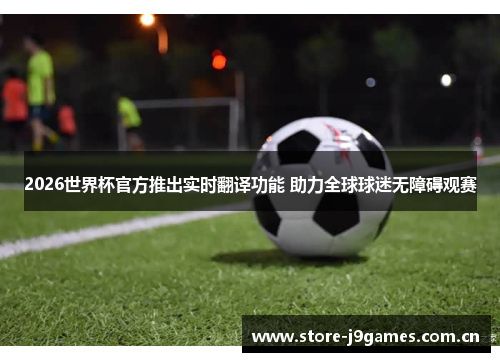 2026世界杯官方推出实时翻译功能 助力全球球迷无障碍观赛 2026世界杯官方推出实时翻译功能 助力全球球迷无障碍观赛