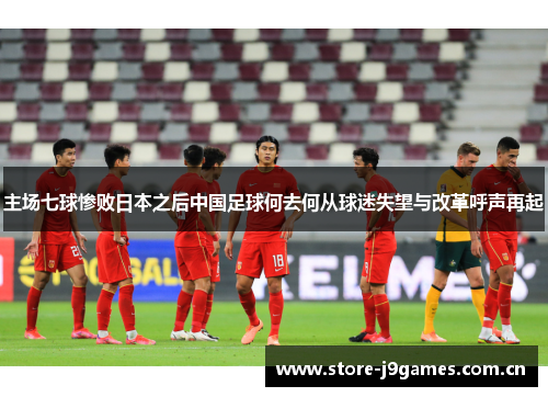 主场七球惨败日本之后中国足球何去何从球迷失望与改革呼声再起 主场七球惨败日本之后中国足球何去何从球迷失望与改革呼声再起
