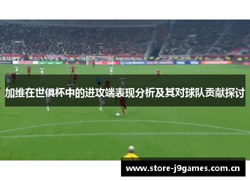 加维在世俱杯中的进攻端表现分析及其对球队贡献探讨 加维在世俱杯中的进攻端表现分析及其对球队贡献探讨