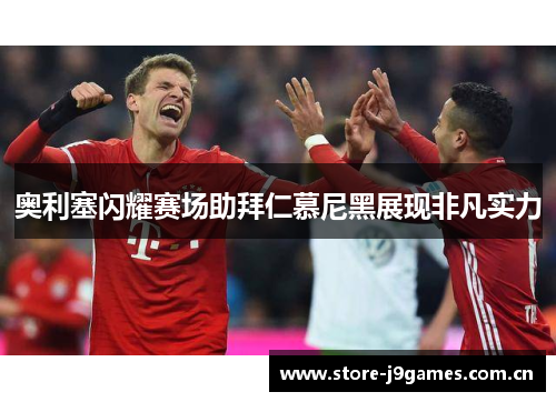 奥利塞闪耀赛场助拜仁慕尼黑展现非凡实力 奥利塞闪耀赛场助拜仁慕尼黑展现非凡实力