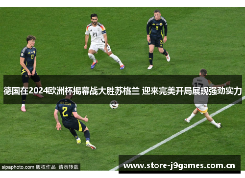 德国在2024欧洲杯揭幕战大胜苏格兰 迎来完美开局展现强劲实力 德国在2024欧洲杯揭幕战大胜苏格兰 迎来完美开局展现强劲实力