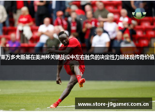 莱万多夫斯基在美洲杯关键战役中左右胜负的决定性力量体现传奇价值 莱万多夫斯基在美洲杯关键战役中左右胜负的决定性力量体现传奇价值