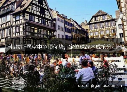 斯特拉斯堡空中争顶优势,定位球战术成抢分利器 斯特拉斯堡空中争顶优势,定位球战术成抢分利器