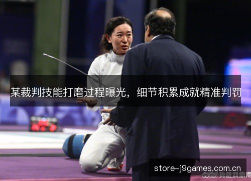 某裁判技能打磨过程曝光,细节积累成就精准判罚 某裁判技能打磨过程曝光,细节积累成就精准判罚