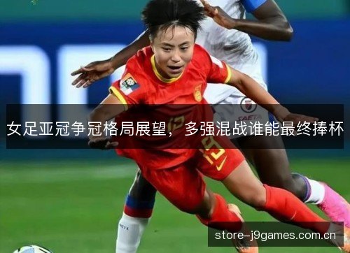 女足亚冠争冠格局展望，多强混战谁能最终捧杯